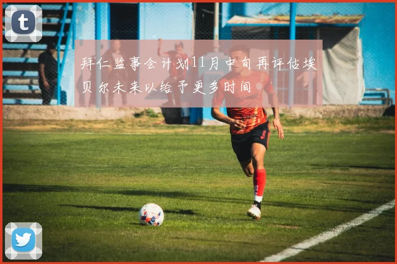 拜仁监事会计划11月中旬再评估埃贝尔未来以给予更多时间