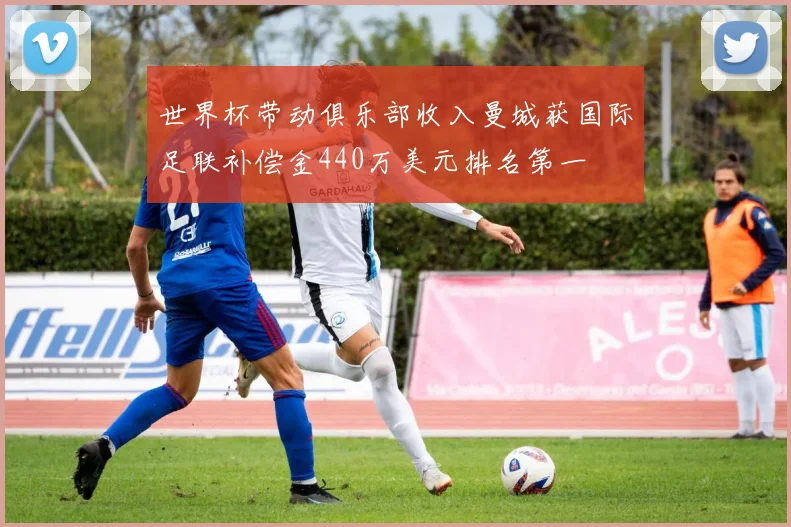 世界杯带动俱乐部收入曼城获国际足联补偿金440万美元排名第一