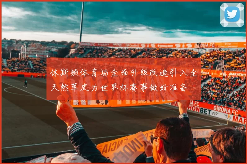 休斯顿体育场全面升级改造引入全天然草皮为世界杯赛事做好准备