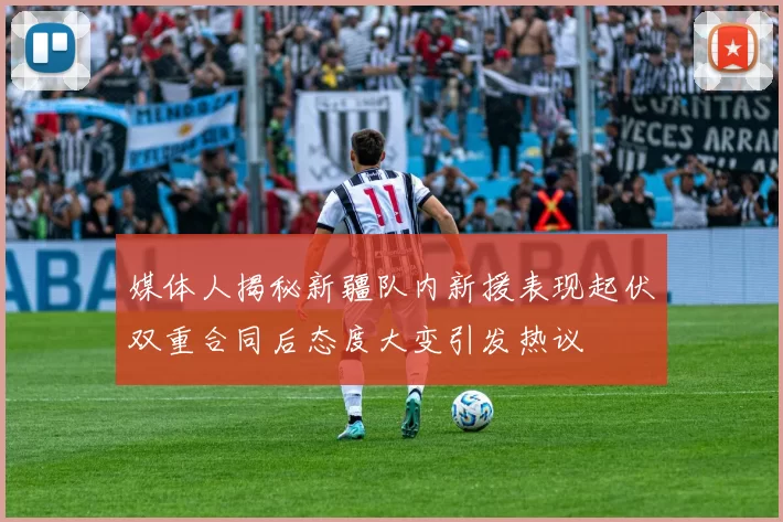 媒体人揭秘新疆队内新援表现起伏双重合同后态度大变引发热议