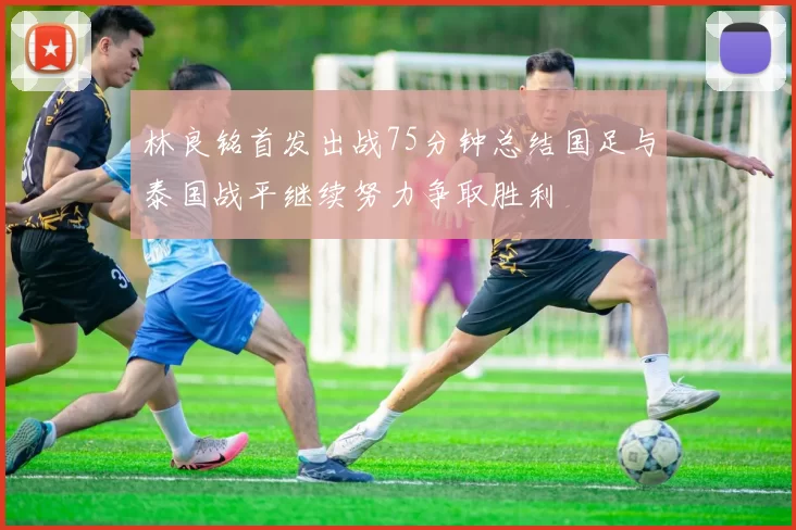 林良铭首发出战75分钟总结国足与泰国战平继续努力争取胜利