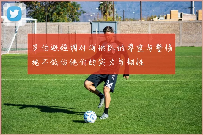 罗伯逊强调对海地队的尊重与警惕绝不低估他们的实力与韧性