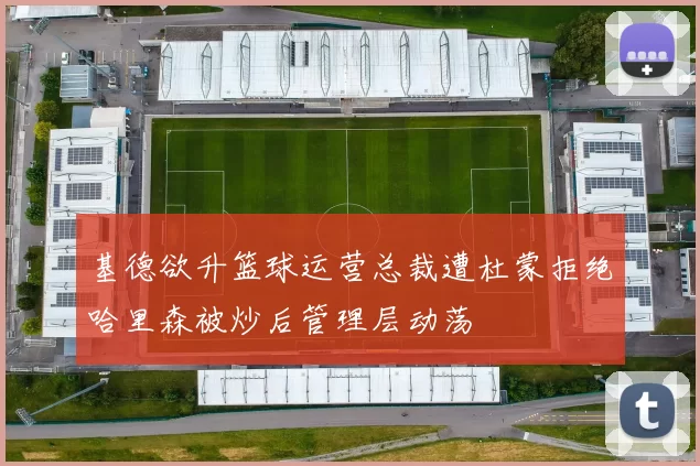 基德欲升篮球运营总裁遭杜蒙拒绝哈里森被炒后管理层动荡