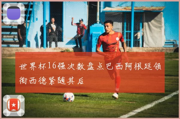 世界杯16强次数盘点巴西阿根廷领衔西德紧随其后