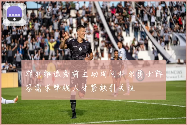 邓利维选秀前主动询问科尔勇士阵容需求锋线人才紧缺引关注