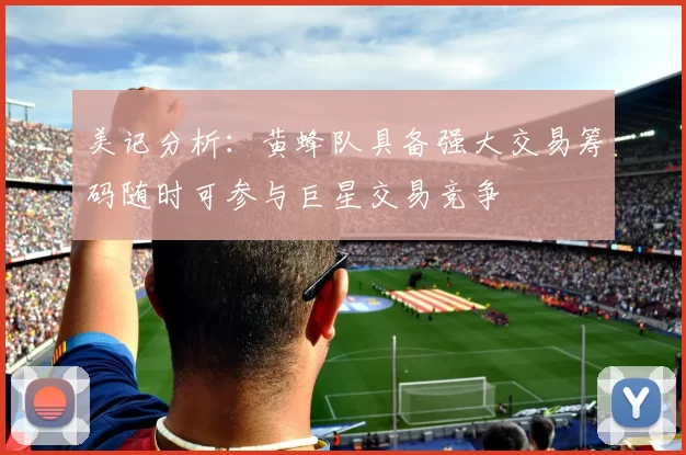 美记分析：黄蜂队具备强大交易筹码随时可参与巨星交易竞争