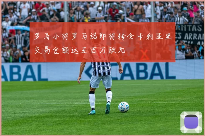 罗马小将罗马诺即将转会卡利亚里交易金额达五百万欧元