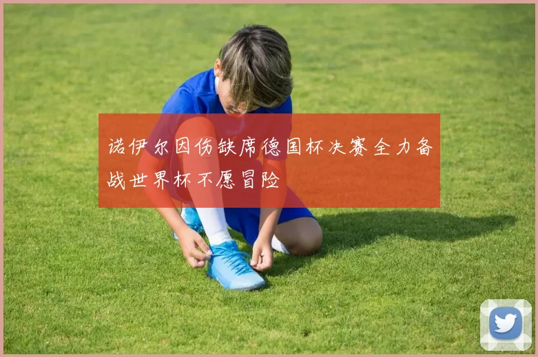 诺伊尔因伤缺席德国杯决赛全力备战世界杯不愿冒险
