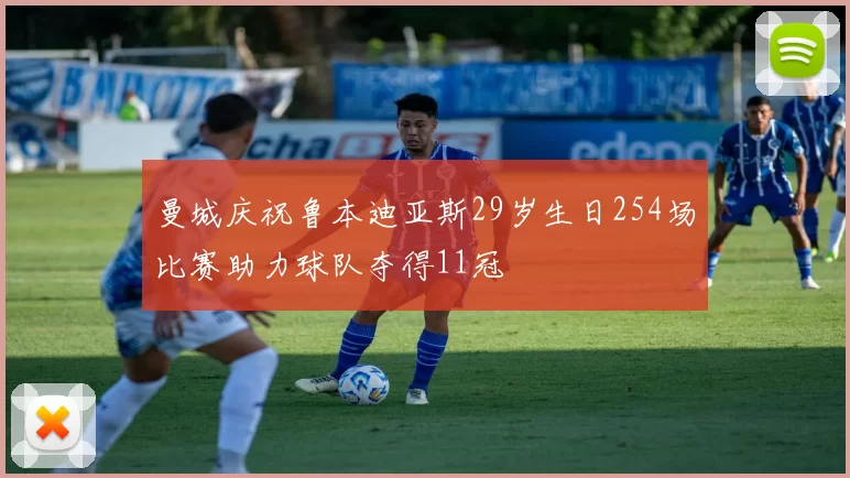 曼城庆祝鲁本迪亚斯29岁生日254场比赛助力球队夺得11冠