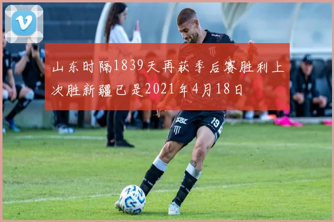 山东时隔1839天再获季后赛胜利上次胜新疆已是2021年4月18日
