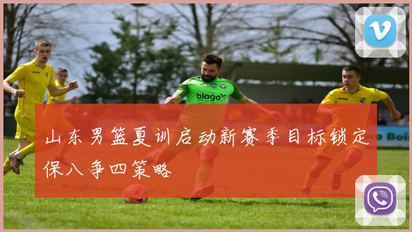 山东男篮夏训启动新赛季目标锁定保八争四策略