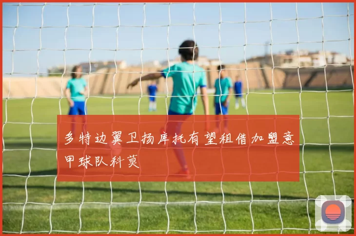 多特边翼卫扬库托有望租借加盟意甲球队科莫