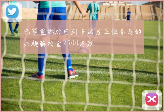 巴萨重燃对巴列卡诺后卫拉齐乌的兴趣解约金2500万欧
