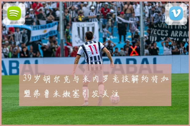 39岁胡尔克与米内罗竞技解约将加盟弗鲁米嫩塞引发关注