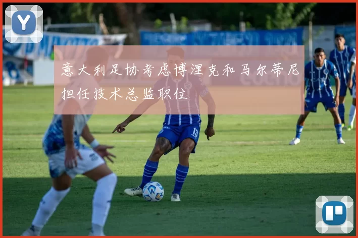 意大利足协考虑博涅克和马尔蒂尼担任技术总监职位