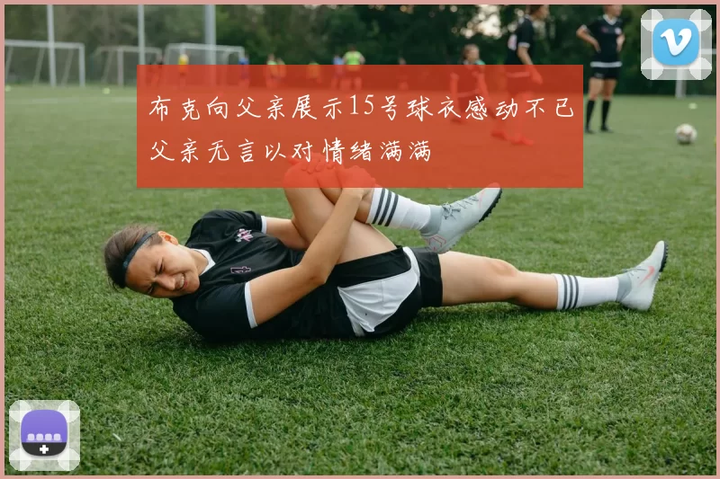 布克向父亲展示15号球衣感动不已父亲无言以对情绪满满