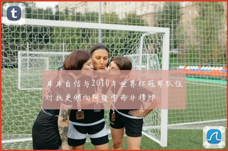 库库自信与2010年世界杯冠军队伍对抗更倾向阿隆索而非穆帅