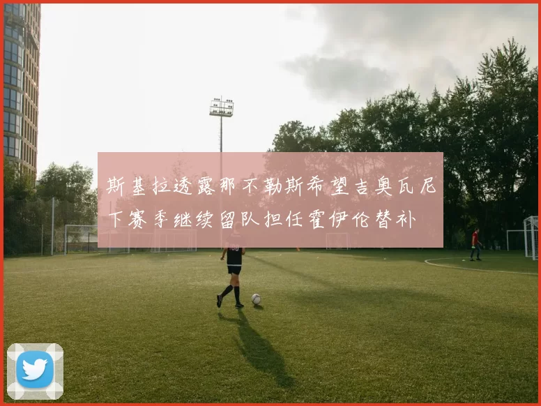 斯基拉透露那不勒斯希望吉奥瓦尼下赛季继续留队担任霍伊伦替补